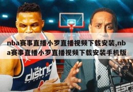 nba赛事直播小罗直播视频下载安装,nba赛事直播小罗直播视频下载安装手机版