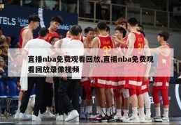 直播nba免费观看回放,直播nba免费观看回放录像视频