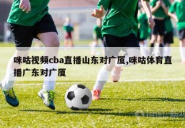 咪咕视频cba直播山东对广厦,咪咕体育直播广东对广厦