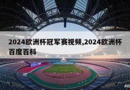 2024欧洲杯冠军赛视频,2024欧洲杯百度百科