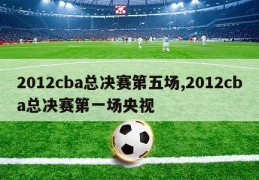 2012cba总决赛第五场,2012cba总决赛第一场央视