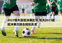 2015恒大亚冠决赛比分,恒大2015亚冠决赛次回合回放高清