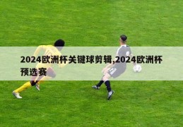 2024欧洲杯关键球剪辑,2024欧洲杯预选赛