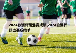 2024欧洲杯预选赛成绩,2024欧洲杯预选赛成绩单