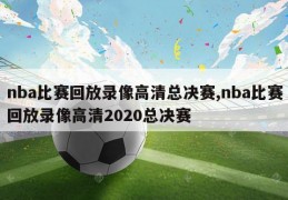 nba比赛回放录像高清总决赛,nba比赛回放录像高清2020总决赛