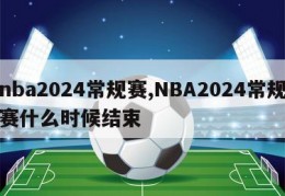 nba2024常规赛,NBA2024常规赛什么时候结束