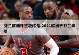 芬兰欧洲杯主教练是,2021欧洲杯芬兰球星