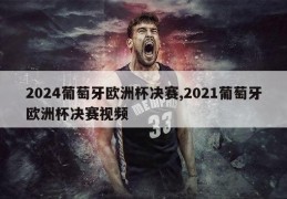 2024葡萄牙欧洲杯决赛,2021葡萄牙欧洲杯决赛视频