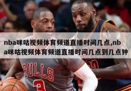 nba咪咕视频体育频道直播时间几点,nba咪咕视频体育频道直播时间几点到几点钟