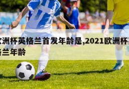 欧洲杯英格兰首发年龄是,2021欧洲杯英格兰年龄