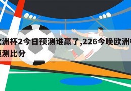 欧洲杯2今日预测谁赢了,226今晚欧洲杯预测比分