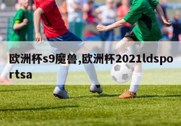 欧洲杯s9魔兽,欧洲杯2021ldsportsa