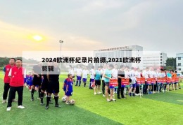 2024欧洲杯纪录片拍摄,2021欧洲杯剪辑