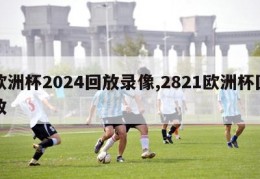 欧洲杯2024回放录像,2821欧洲杯回放