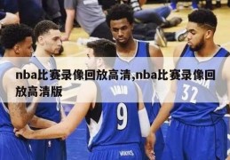 nba比赛录像回放高清,nba比赛录像回放高清版