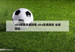 nba球赛录像回看,nba录像回放 全程回放