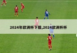 2024年欧洲杯下载,2024欧洲杯杯