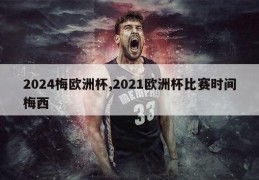 2024梅欧洲杯,2021欧洲杯比赛时间梅西