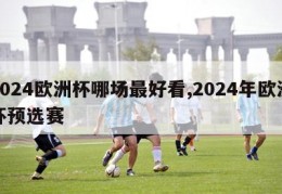 2024欧洲杯哪场最好看,2024年欧洲杯预选赛