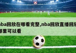 nba回放在哪看完整,nba回放直播回放哪里可以看