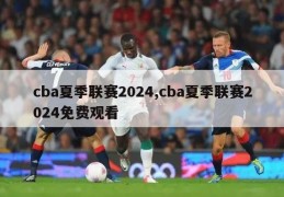 cba夏季联赛2024,cba夏季联赛2024免费观看