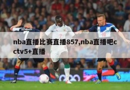 nba直播比赛直播857,nba直播吧cctv5+直播