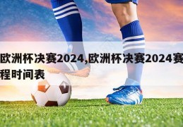 欧洲杯决赛2024,欧洲杯决赛2024赛程时间表