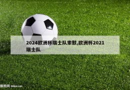 2024欧洲杯瑞士队索默,欧洲杯2021瑞士队