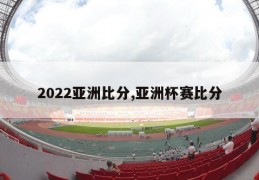 2022亚洲比分,亚洲杯赛比分