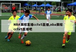 NBA赛程直播cctv5直播,nba赛程cctv5直播吧