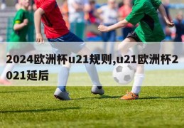 2024欧洲杯u21规则,u21欧洲杯2021延后