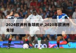 2024欧洲杯角球统计,2020年欧洲杯角球