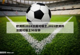 欧洲杯2024法国对瑞士,2021欧洲杯法国对瑞士90分钟