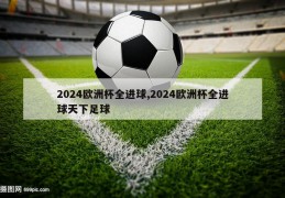 2024欧洲杯全进球,2024欧洲杯全进球天下足球