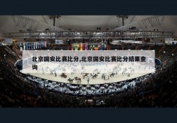 北京国安比赛比分,北京国安比赛比分结果查询