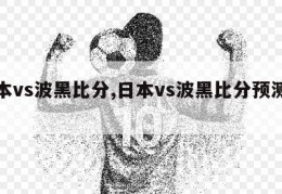 日本vs波黑比分,日本vs波黑比分预测最新