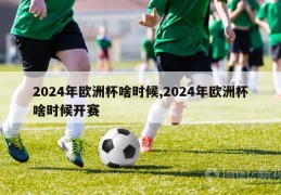 2024年欧洲杯啥时候,2024年欧洲杯啥时候开赛