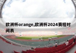 欧洲杯orange,欧洲杯2024赛程时间表