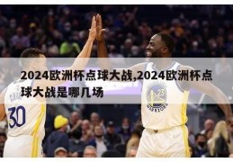 2024欧洲杯点球大战,2024欧洲杯点球大战是哪几场