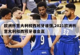 欧洲杯意大利和西班牙谁强,2021欧洲杯意大利和西班牙谁会赢