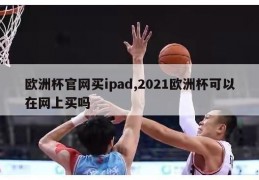 欧洲杯官网买ipad,2021欧洲杯可以在网上买吗