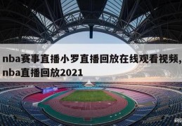 nba赛事直播小罗直播回放在线观看视频,nba直播回放2021