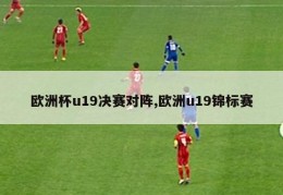 欧洲杯u19决赛对阵,欧洲u19锦标赛