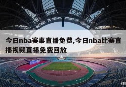 今日nba赛事直播免费,今日nba比赛直播视频直播免费回放