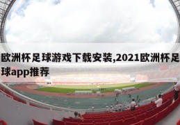 欧洲杯足球游戏下载安装,2021欧洲杯足球app推荐