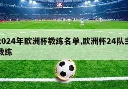 2024年欧洲杯教练名单,欧洲杯24队主教练