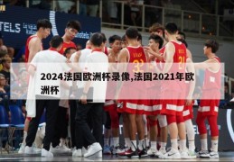 2024法国欧洲杯录像,法国2021年欧洲杯