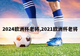 2024欧洲杯老将,2021欧洲杯老将