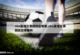 nba直播比赛回放在哪看,nba直播比赛回放在哪看啊