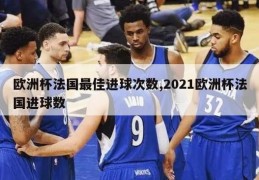 欧洲杯法国最佳进球次数,2021欧洲杯法国进球数